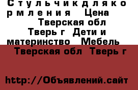 С т у л ь ч и к д л я к о р м л е н и я  › Цена ­ 4 500 - Тверская обл., Тверь г. Дети и материнство » Мебель   . Тверская обл.,Тверь г.